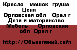 Кресло - мешок (груша) › Цена ­ 1 000 - Орловская обл., Орел г. Дети и материнство » Мебель   . Орловская обл.,Орел г.